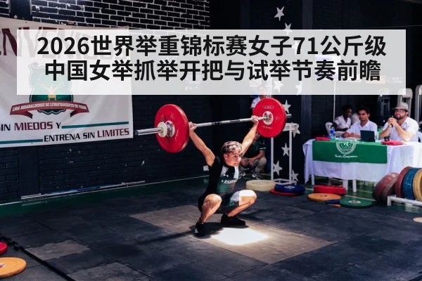 2026世界举重锦标赛女子71公斤级 中国女举抓举开把与试举节奏前瞻