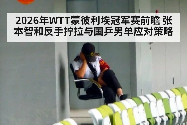 2026年WTT蒙彼利埃冠军赛前瞻 张本智和反手拧拉与国乒男单应对策略