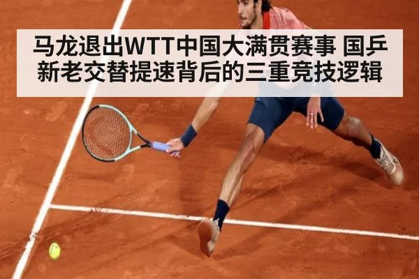 马龙退出WTT中国大满贯赛事 国乒新老交替提速背后的三重竞技逻辑